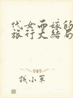 代女而嫁的蜜月旅行大结局笔趣阁