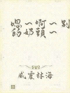 嗯～啊～别揉我的奶头～