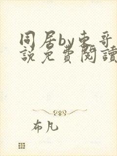 同居by东哥小说免费阅读全文无弹窗