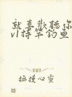 就喜欢听你叫1v1持竿钓鱼