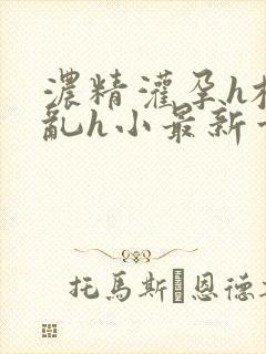 浓精灌孕h校园乱h小最新章节