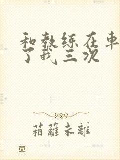 和教练在车里干了我三次