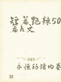 短篇艳辣500篇h文