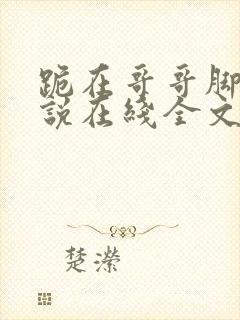 跪在哥哥脚边小说在线全文免费阅读笔趣阁