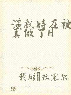 演戏时在被子里真做了H