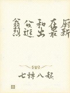 翁公和在厨房猛烈进出最新章节封面