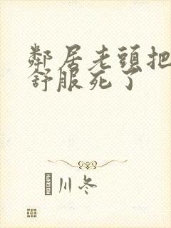 邻居老头把我弄舒服死了封面