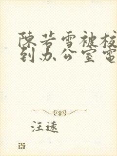 陈若雪被校长抱到办公室电影