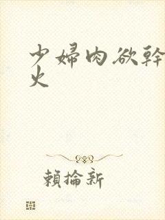 少妇肉欲干柴烈火