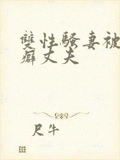 双性骚妻被绿帽癖丈夫