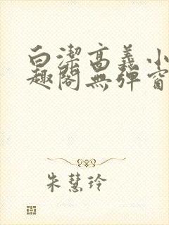 白洁高义小说笔趣阁无弹窗版特色