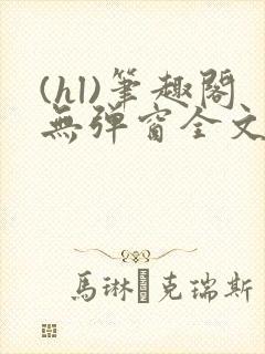 (hl)笔趣阁无弹窗全文阅读最新章节更
