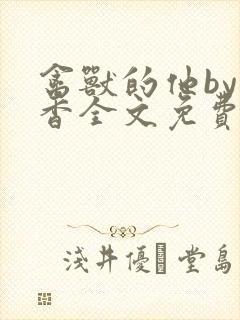 禽兽的他by书香全文免费阅读笔趣阁在