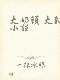 大奶头 大乳晕小说