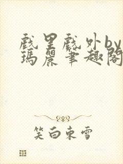 戏里戏外by苏玛丽笔趣阁全文免费阅读