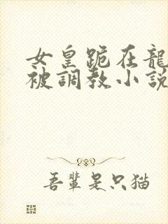 女皇跪在龙椅前被调教小说封面