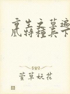 重生之草遍火凤凰特种兵下载