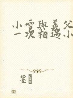 小雪与义父的第一次相遇小说