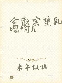 合欢宗双乳高耸嗯啊h