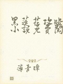 黑莲花攻略手册小说免费阅读