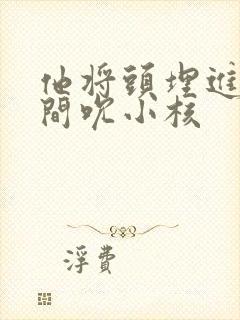 他将头埋进双腿间吮小核