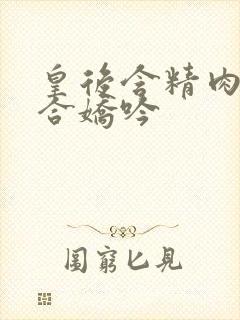 皇后含精肉臀迎合娇吟