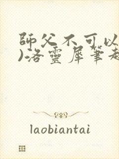 师父不可以(限)洛灵犀笔趣阁无弹窗