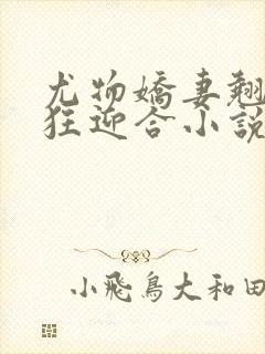 尤物娇妻翘臀疯狂迎合小说