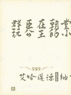 群臣在朝堂上却玩公主的小说