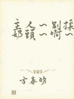 主人～别揉了～奶头～啊～嗯小说