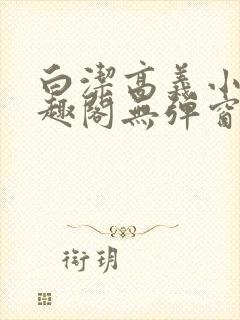 白洁高义小说笔趣阁无弹窗阅读