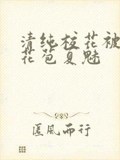 清纯校花被迫开花苞夏魅