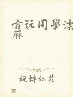 偷玩同学漂亮麻麻