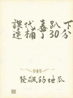 课代表趴下让我连桶了30分钟封面