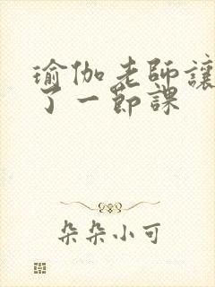 瑜伽老师让我C了一节课