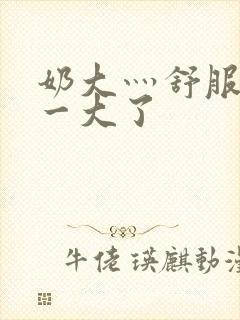奶大灬舒服灬太一大了