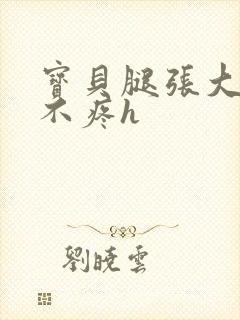 宝贝腿张大点就不疼h