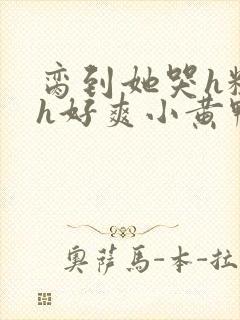 脔到她哭h粗话h好爽小黄鸭