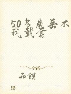 50多岁岳不让我戴套