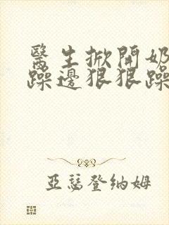 医生掀开奶罩边躁边狠狠躁视频封面