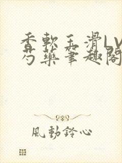 香软玉滑LVL芍药笔趣阁