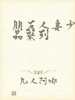 朋友人妻少妇精品系列