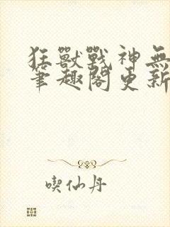 狂兽战神无弹窗笔趣阁更新