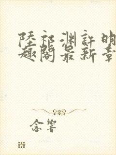 陆祁渊许明棠笔趣阁最新章节阅读