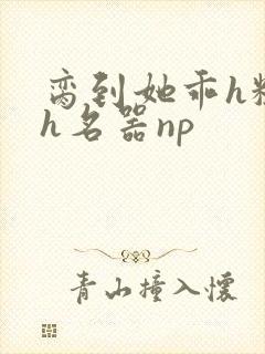 脔到她乖h粗话h名器np