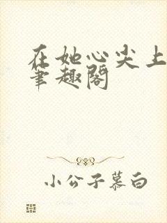 在她心尖上起舞笔趣阁
