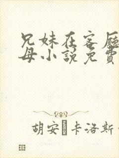 兄妹在客厅当父母小说免费阅读