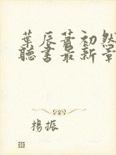 叶辰萧初然免费听书最新章节