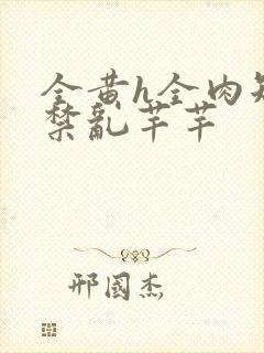 全黄h全肉短篇禁乱芊芊