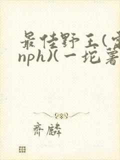 最佳野王(电竞nph)(一坨薯饼)